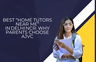 Best “Home Tutors Near Me” in Delhi NCR: Why Parents Choose AJVC